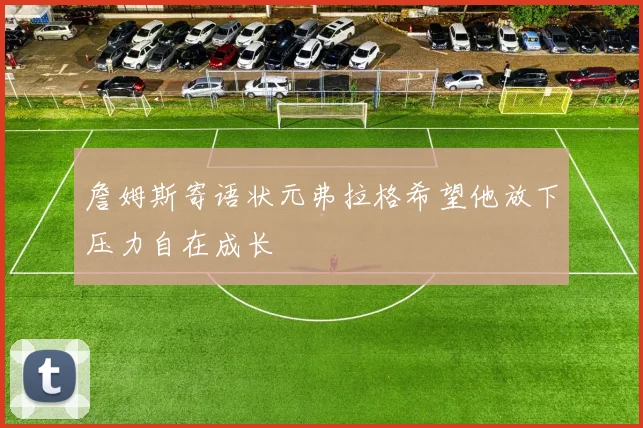 詹姆斯寄语状元弗拉格希望他放下压力自在成长