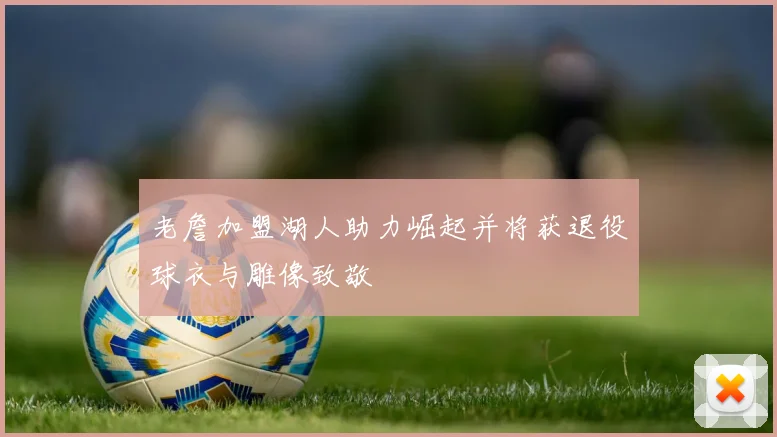 老詹加盟湖人助力崛起并将获退役球衣与雕像致敬