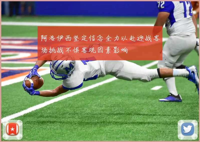 阿洛伊西坚定信念全力以赴迎战客场挑战不惧客观因素影响