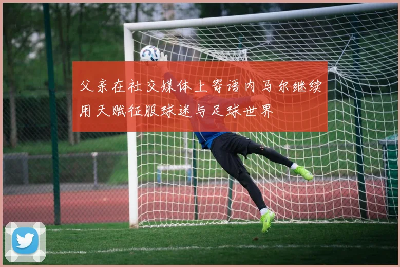 父亲在社交媒体上寄语内马尔继续用天赋征服球迷与足球世界