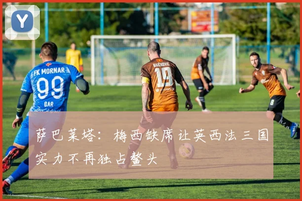 萨巴莱塔：梅西缺席让英西法三国实力不再独占鳌头