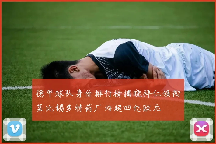 德甲球队身价排行榜揭晓拜仁领衔莱比锡多特药厂均超四亿欧元