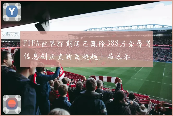 FIFA世界杯期间已删除388万条辱骂信息创历史新高超越上届总和