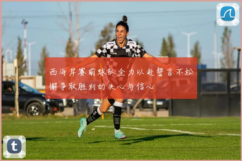 西海岸赛前球队全力以赴誓言不松懈争取胜利的决心与信心