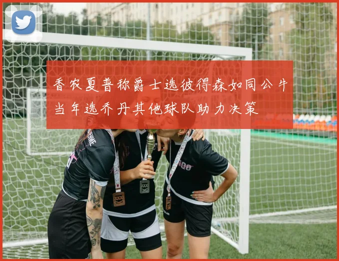 香农夏普称爵士选彼得森如同公牛当年选乔丹其他球队助力决策