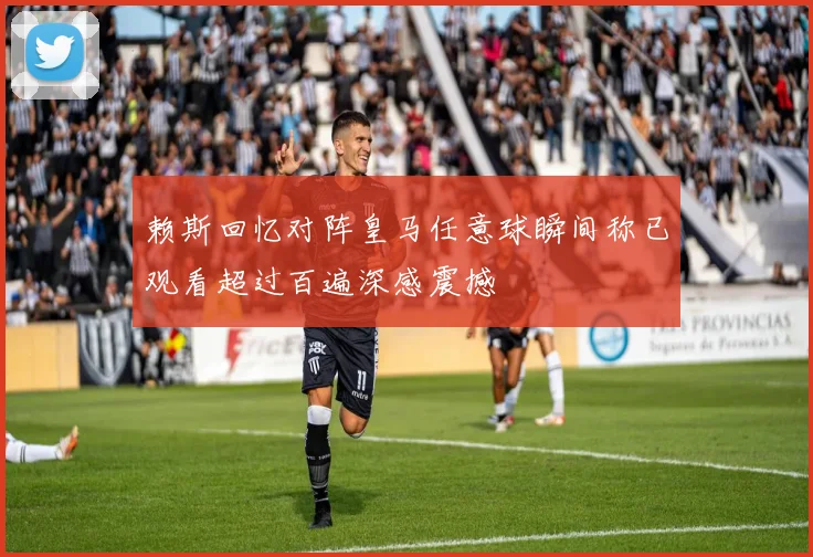 赖斯回忆对阵皇马任意球瞬间称已观看超过百遍深感震撼