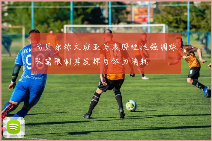 戈贝尔称文班亚马表现理性强调球队需限制其发挥与体力消耗
