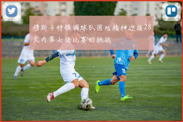 穆斯卡特强调球队团结精神迎接28天内第七场比赛的挑战