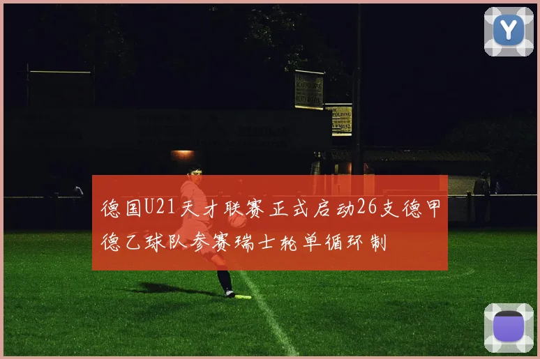 德国U21天才联赛正式启动26支德甲德乙球队参赛瑞士轮单循环制