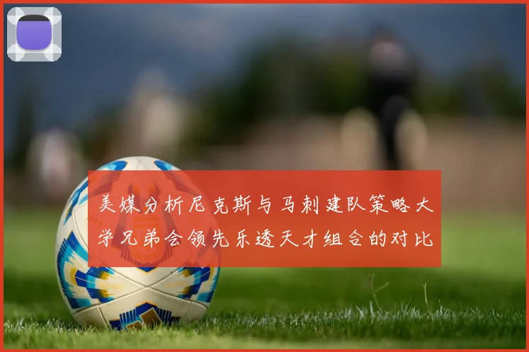美媒分析尼克斯与马刺建队策略大学兄弟会领先乐透天才组合的对比