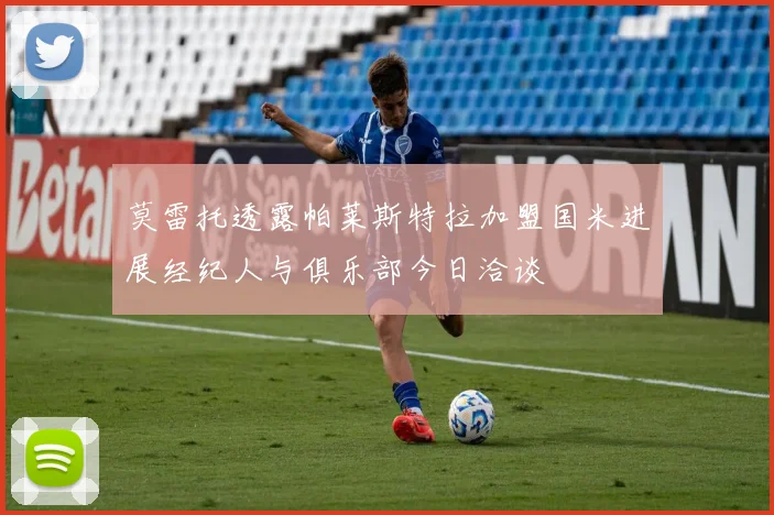 莫雷托透露帕莱斯特拉加盟国米进展经纪人与俱乐部今日洽谈
