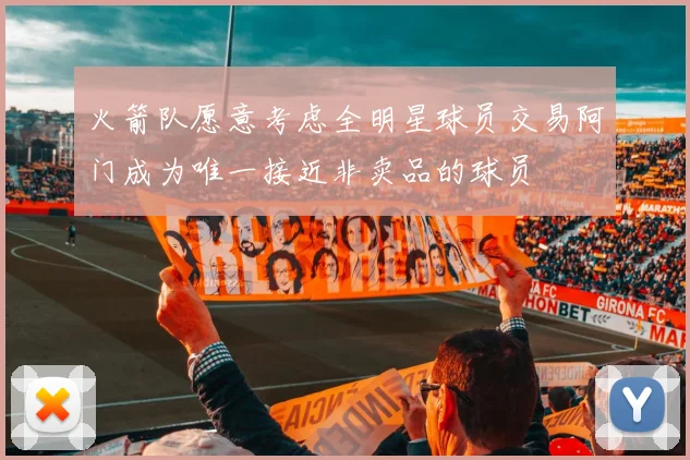 火箭队愿意考虑全明星球员交易阿门成为唯一接近非卖品的球员