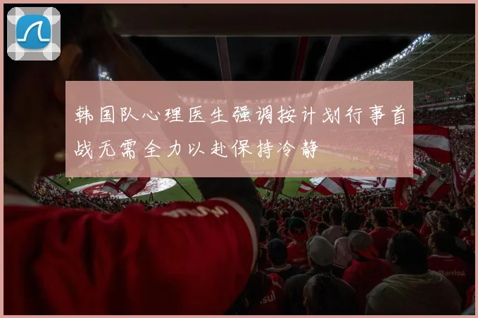 韩国队心理医生强调按计划行事首战无需全力以赴保持冷静